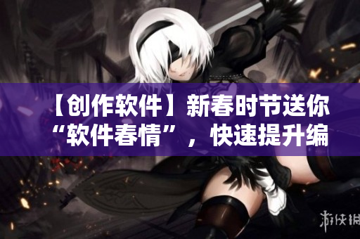 【創(chuàng)作軟件】新春時(shí)節(jié)送你“軟件春情”，快速提升編程實(shí)力！