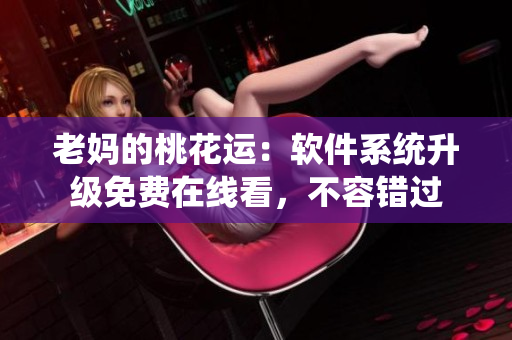 老媽的桃花運：軟件系統(tǒng)升級免費在線看，不容錯過