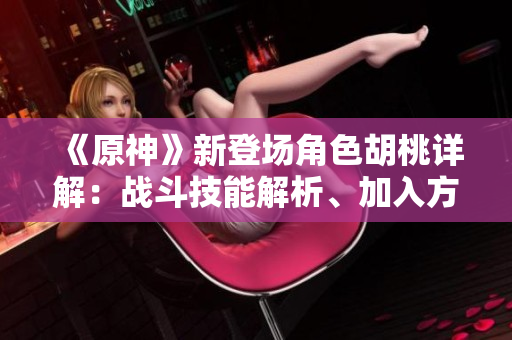 《原神》新登場角色胡桃詳解：戰(zhàn)斗技能解析、加入方法等一應(yīng)俱全！