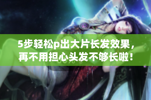 5步輕松p出大片長發(fā)效果，再不用擔(dān)心頭發(fā)不夠長啦！