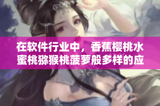 在軟件行業(yè)中，香蕉櫻桃水蜜桃獼猴桃菠蘿般多樣的應(yīng)用程序你了解多少？