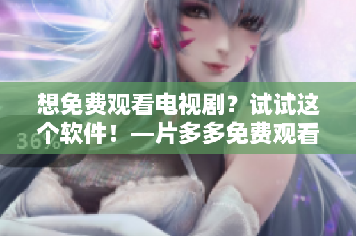 想免費(fèi)觀看電視?。吭囋囘@個(gè)軟件！—片多多免費(fèi)觀看軟件