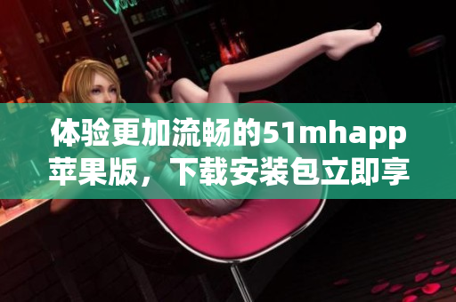 體驗(yàn)更加流暢的51mhapp蘋果版，下載安裝包立即享受優(yōu)質(zhì)軟件服務(wù)