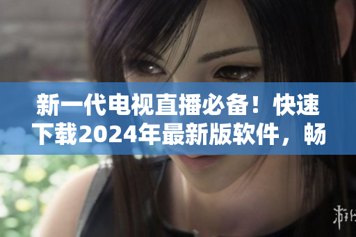 新一代電視直播必備！快速下載2024年最新版軟件，暢享高清畫質與無限精彩！