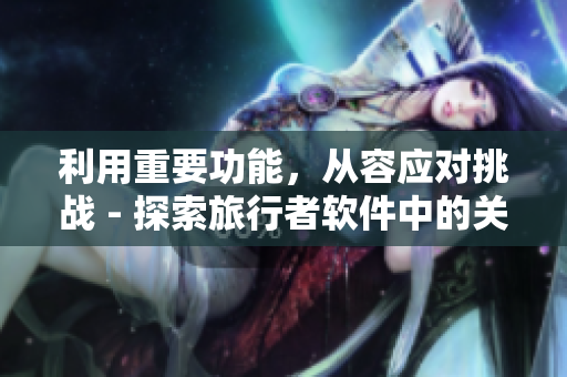 利用重要功能，從容應對挑戰(zhàn) - 探索旅行者軟件中的關鍵編碼技巧