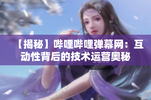 【揭秘】嗶哩嗶哩彈幕網(wǎng)：互動(dòng)性背后的技術(shù)運(yùn)營奧秘