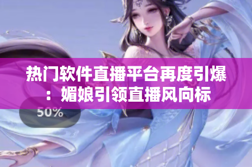 熱門軟件直播平臺再度引爆：媚娘引領直播風向標