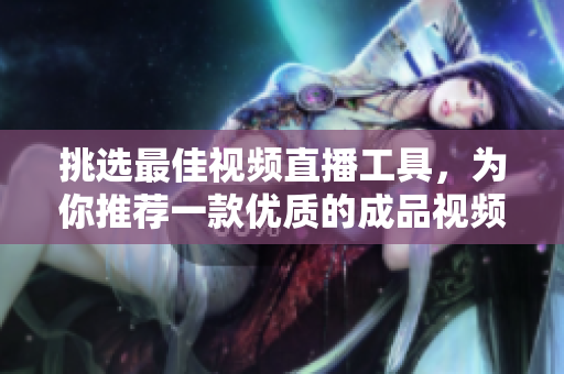 挑選最佳視頻直播工具，為你推薦一款優(yōu)質(zhì)的成品視頻直播軟件