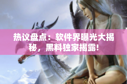 熱議盤(pán)點(diǎn)：軟件界曝光大揭秘，黑料獨(dú)家揭露!