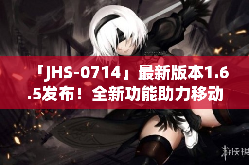 「JHS-0714」最新版本1.6.5發(fā)布！全新功能助力移動(dòng)應(yīng)用開(kāi)發(fā)