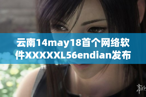 云南14may18首個網(wǎng)絡(luò)軟件XXXXXL56endian發(fā)布盛況