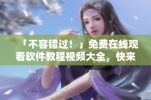 「不容錯過！」免費在線觀看軟件教程視頻大全，快來提升你的技能吧！