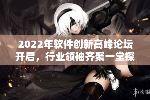 2022年軟件創(chuàng)新高峰論壇開(kāi)啟，行業(yè)領(lǐng)袖齊聚一堂探討新技術(shù)與趨勢(shì)