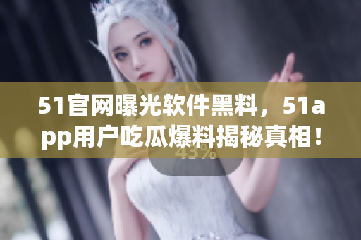 51官網(wǎng)曝光軟件黑料，51app用戶吃瓜爆料揭秘真相！