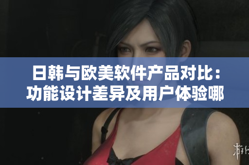 日韓與歐美軟件產(chǎn)品對比：功能設(shè)計(jì)差異及用戶體驗(yàn)?zāi)募腋鼊僖换I