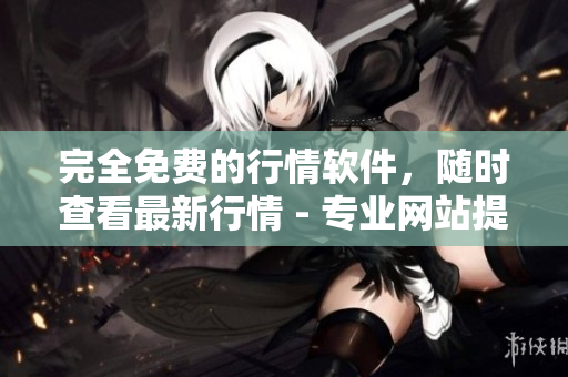 完全免費的行情軟件，隨時查看最新行情 - 專業(yè)網(wǎng)站提供