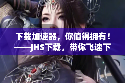 下載加速器，你值得擁有！——JHS下載，帶你飛速下載