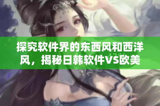 探究軟件界的東西風(fēng)和西洋風(fēng)，揭秘日韓軟件VS歐美軟件獨(dú)特魅力