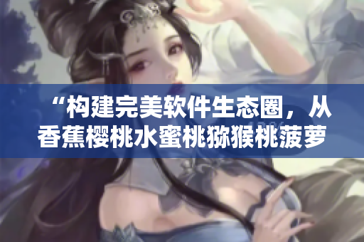 “構(gòu)建完美軟件生態(tài)圈，從香蕉櫻桃水蜜桃獼猴桃菠蘿中獲取靈感！”