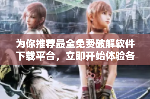 為你推薦最全免費破解軟件下載平臺，立即開始體驗各類優(yōu)質(zhì)軟件