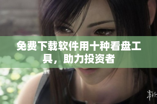 免費(fèi)下載軟件用十種看盤工具，助力投資者