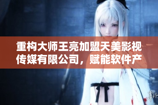 重構大師王亮加盟天美影視傳媒有限公司，賦能軟件產業(yè)，開拓新商機！