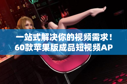 一站式解決你的視頻需求！60款蘋(píng)果版成品短視頻APP軟件大比拼！