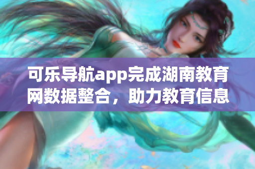 可樂導(dǎo)航app完成湖南教育網(wǎng)數(shù)據(jù)整合，助力教育信息共享