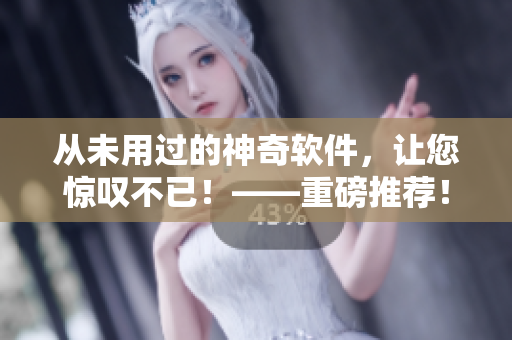 從未用過的神奇軟件，讓您驚嘆不已！——重磅推薦！