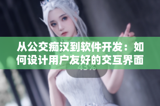 從公交癡漢到軟件開發(fā)：如何設(shè)計用戶友好的交互界面