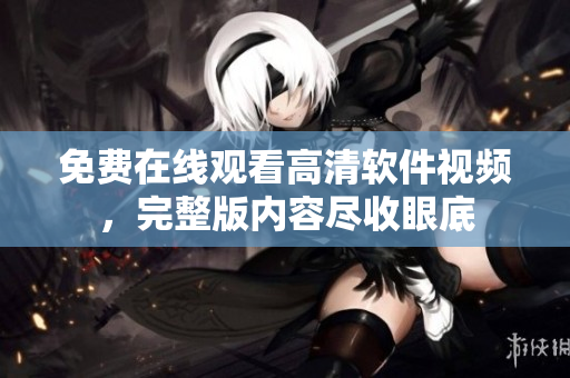 免費在線觀看高清軟件視頻，完整版內容盡收眼底
