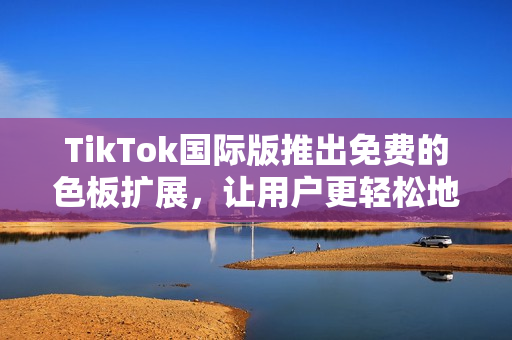 TikTok國際版推出免費(fèi)的色板擴(kuò)展，讓用戶更輕松地定制個(gè)性化視頻
