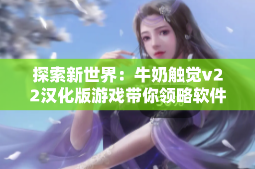 探索新世界：牛奶觸覺v22漢化版游戲帶你領(lǐng)略軟件科技奇觀