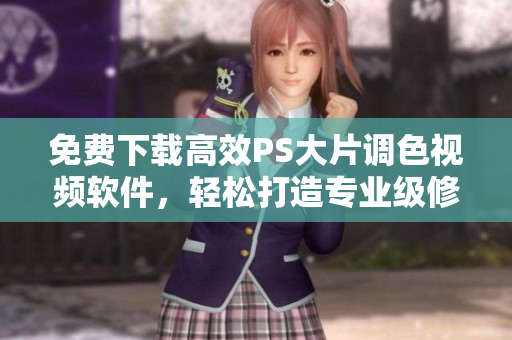 免費(fèi)下載高效PS大片調(diào)色視頻軟件，輕松打造專業(yè)級(jí)修圖技能！