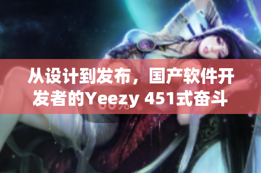 從設(shè)計(jì)到發(fā)布，國(guó)產(chǎn)軟件開發(fā)者的Yeezy 451式奮斗史