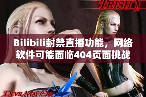 Bilibili封禁直播功能，網(wǎng)絡(luò)軟件可能面臨404頁面挑戰(zhàn)