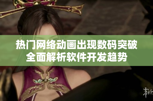熱門網絡動畫出現數碼突破全面解析軟件開發(fā)趨勢