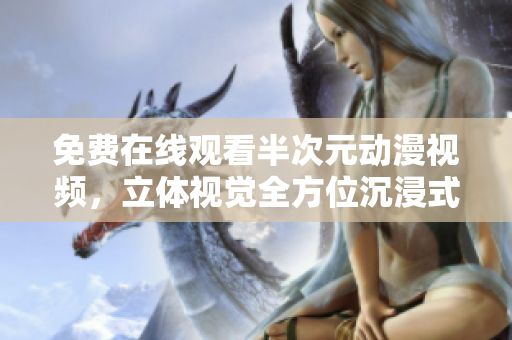 免費在線觀看半次元動漫視頻，立體視覺全方位沉浸式體驗
