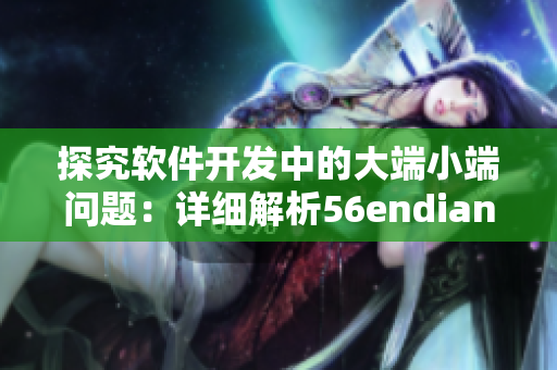 探究軟件開(kāi)發(fā)中的大端小端問(wèn)題：詳細(xì)解析56endian49