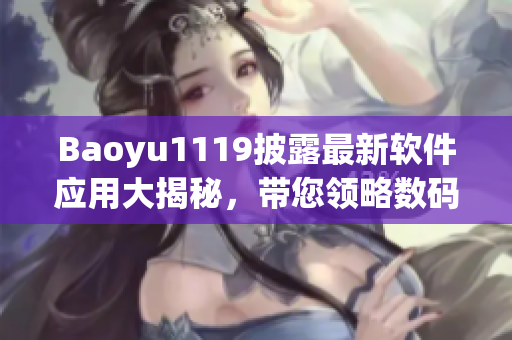 Baoyu1119披露最新軟件應(yīng)用大揭秘，帶您領(lǐng)略數(shù)碼世界新風(fēng)貌！
