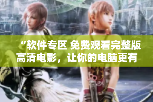 “軟件專區(qū) 免費觀看完整版高清電影，讓你的電腦更有趣”