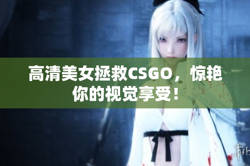 高清美女拯救CSGO，驚艷你的視覺享受！