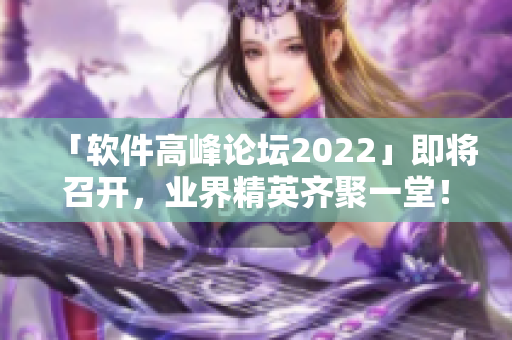 「軟件高峰論壇2022」即將召開，業(yè)界精英齊聚一堂！