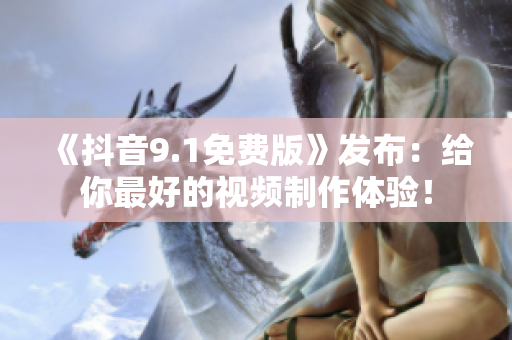 《抖音9.1免費版》發(fā)布：給你最好的視頻制作體驗！