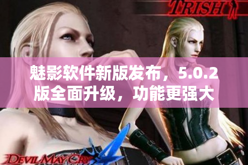 魅影軟件新版發(fā)布，5.0.2版全面升級(jí)，功能更強(qiáng)大