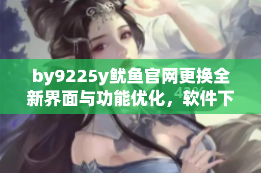 by9225y魷魚官網(wǎng)更換全新界面與功能優(yōu)化，軟件下載更方便