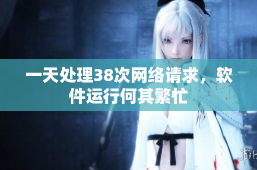 一天處理38次網(wǎng)絡請求，軟件運行何其繁忙