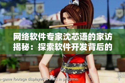 網(wǎng)絡(luò)軟件專(zhuān)家沈芯語(yǔ)的家訪揭秘：探索軟件開(kāi)發(fā)背后的故事