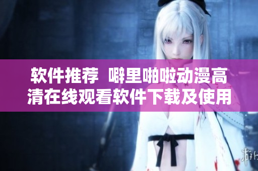 軟件推薦  噼里啪啦動漫高清在線觀看軟件下載及使用攻略