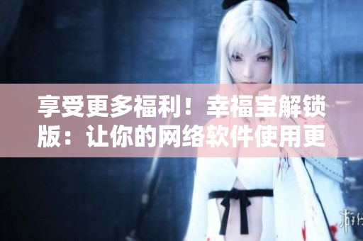 享受更多福利！幸福寶解鎖版：讓你的網(wǎng)絡(luò)軟件使用更加暢快